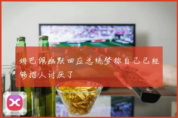 姆巴佩幽默回应总统梦称自己已经够招人讨厌了