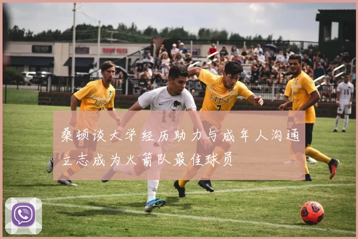 桑顿谈大学经历助力与成年人沟通立志成为火箭队最佳球员