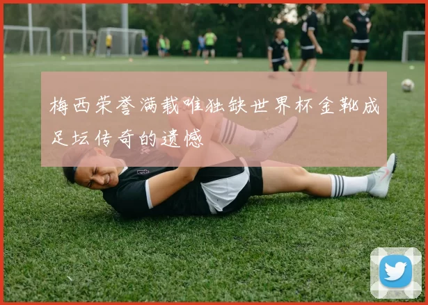 梅西荣誉满载唯独缺世界杯金靴成足坛传奇的遗憾