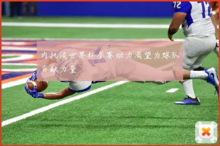 内托谈世界杯参赛动力渴望为球队贡献力量