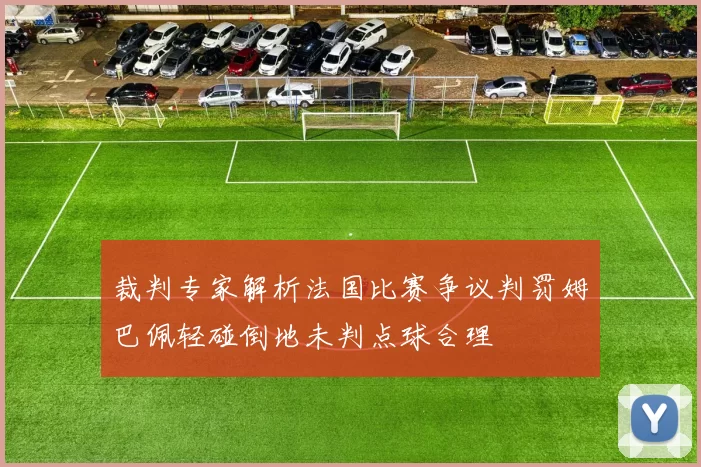 裁判专家解析法国比赛争议判罚姆巴佩轻碰倒地未判点球合理