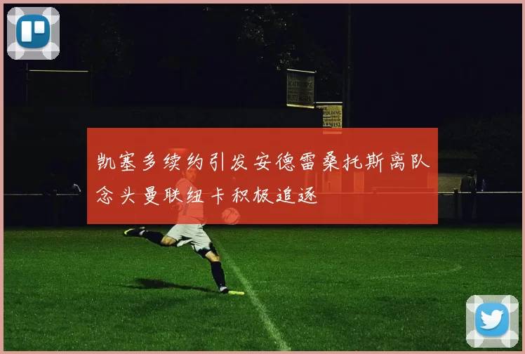 凯塞多续约引发安德雷桑托斯离队念头曼联纽卡积极追逐