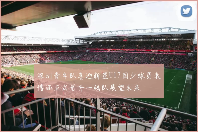 深圳青年队喜迎新星U17国少球员袁博涵正式晋升一线队展望未来