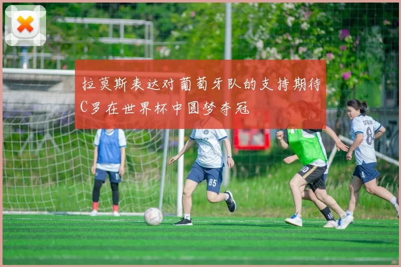 拉莫斯表达对葡萄牙队的支持期待C罗在世界杯中圆梦夺冠