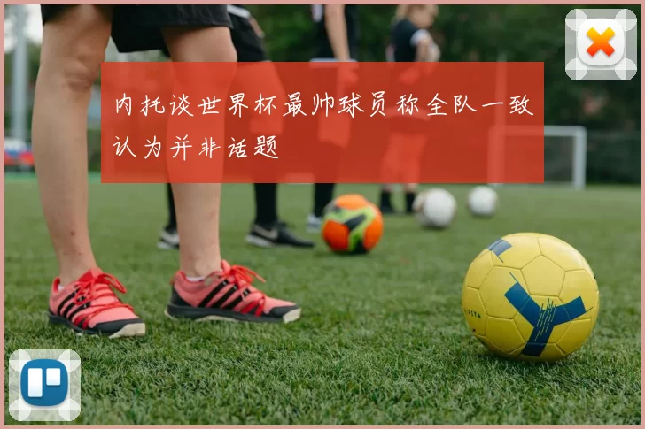 内托谈世界杯最帅球员称全队一致认为并非话题